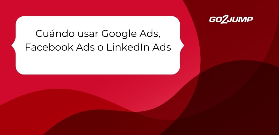 Cuándo usar Google Ads, Facebook Ads o LinkedIn Ads